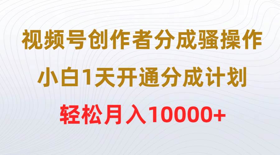 （9656期）视频号创作者分成骚操作，小白1天开通分成计划，轻松月入10000+-三石资源库