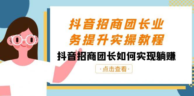 抖音招商团长业务提升实操教程，抖音招商团长如何实现躺赚（38节）-三石资源库