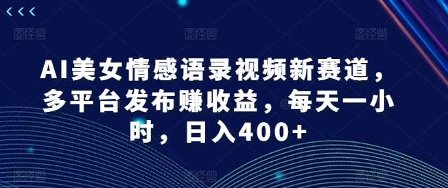 AI美女情感语录视频新赛道，多平台发布赚收益，每天一小时，日入400+【揭秘】-三石资源库