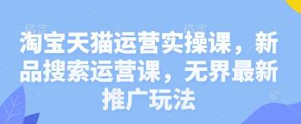 淘宝天猫运营实操课，新品搜索运营课，无界最新推广玩法-三石淘金网