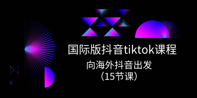 （10891期）国际版 抖音tiktok实战课程，向海外抖音出发（15节课）-三石资源库