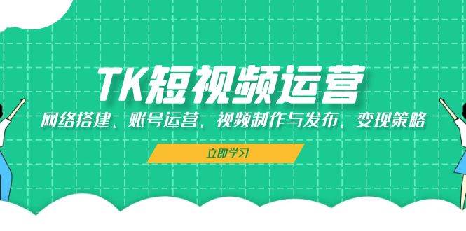 TK短视频运营：网络搭建、账号运营、视频制作与发布、变现策略-三石淘金网