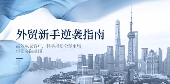 （14201期）外贸新手逆袭指南：高效成交客户，科学规划全球市场，轻松突破瓶颈-三石资源库