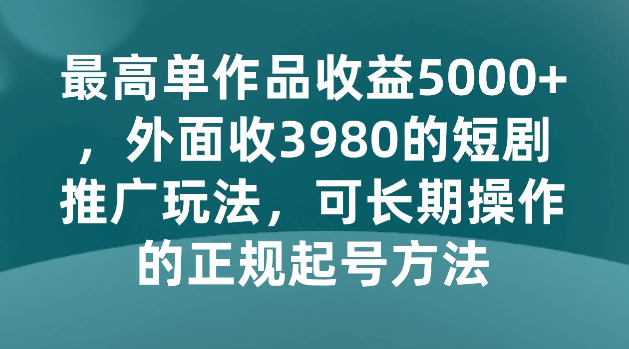 最高单作品收益5000+，外面收3980的短剧推广玩法，可长期操作的正规起号方法-三石淘金网