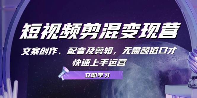 短视频剪混变现营：文案创作、配音及剪辑，无需颜值口才，快速上手运营-三石淘金网