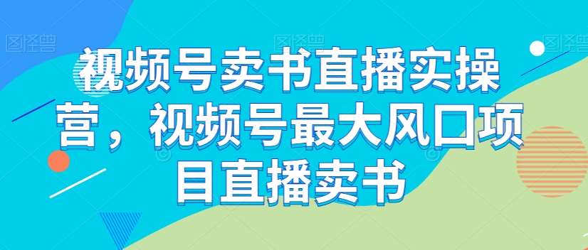 视频号卖书直播实操营，视频号最大风囗项目直播卖书-三石资源库