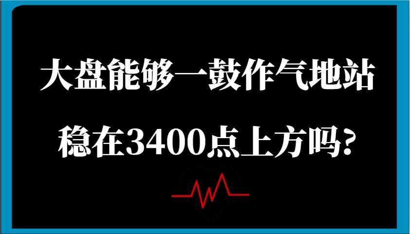 某公众号付费文章：大盘能够一鼓作气地站稳在3400点上方吗?-三石资源库