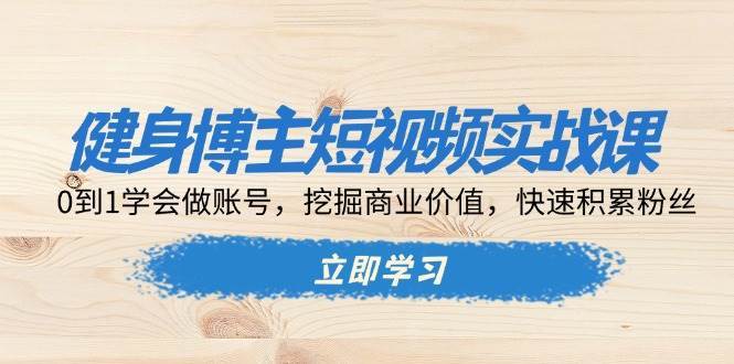健身博主短视频实战课：0到1学会做账号，挖掘商业价值，快速积累粉丝-三石淘金网