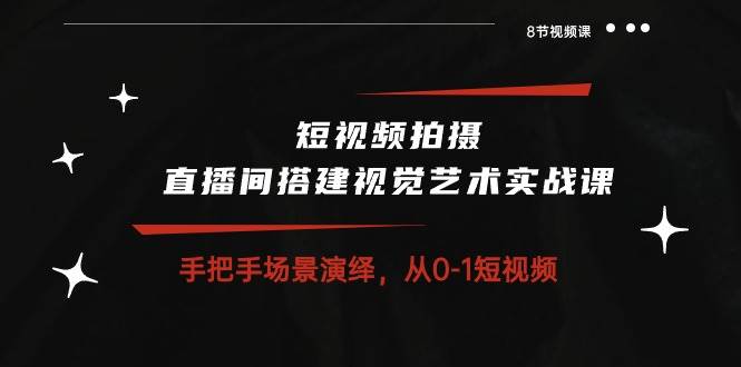 短视频拍摄+直播间搭建视觉艺术实战课：手把手场景演绎从0-1短视频（8节课）-三石资源库