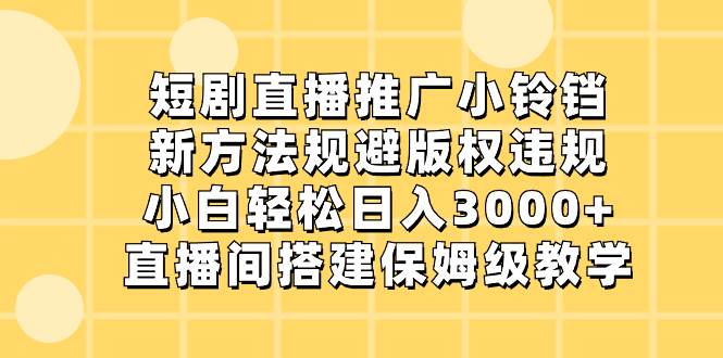 （8662期）短剧直播推广小铃铛，新方法规避版权违规，小白轻松日入3000+，直播间搭…-三石资源库