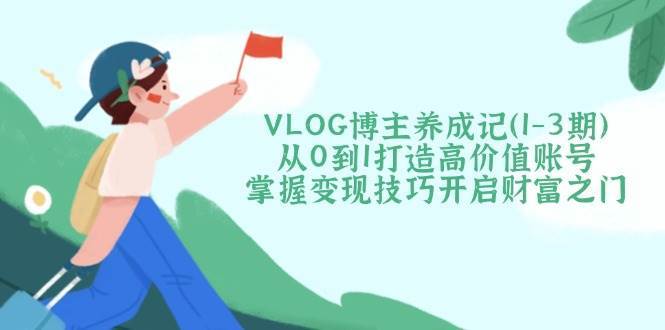 VLOG博主养成记（1-3期）从0到1打造高价值账号，掌握变现技巧开启财富之门-三石资源库