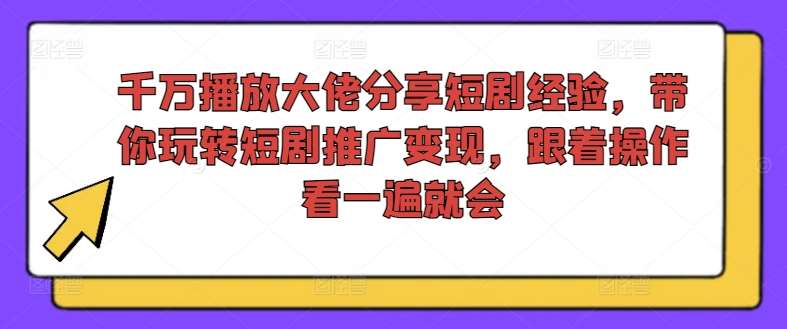 千万播放大佬分享短剧经验，带你玩转短剧推广变现，跟着操作看一遍就会-三石资源库