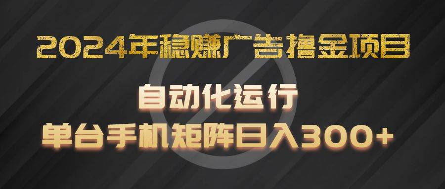 2024年稳赚广告撸金项目，全程自动化运行，单台手机就可以矩阵操作，日入300+-三石资源库