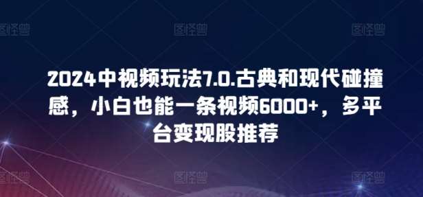 2024中视频玩法7.0.古典和现代碰撞感，小白也能一条视频6000+，多平台变现【揭秘】-三石资源库