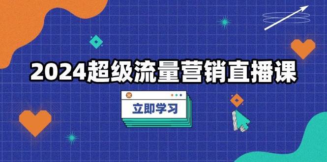 2024超级流量营销直播课，低成本打法，提升流量转化率，案例拆解爆款-三石资源库