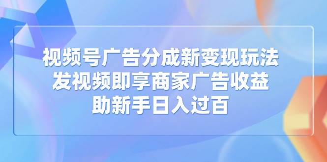（14588期）视频号广告分成新变现玩法：发视频即享商家广告收益，助新手日入过百-三石资源库