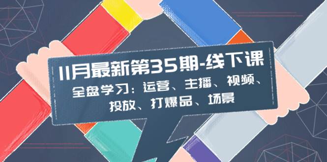 （8314期）11月最新-35期-线下课：全盘学习：运营、主播、视频、投放、打爆品、场景-三石资源库