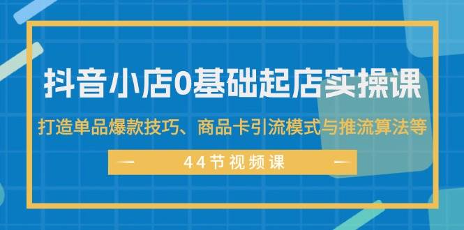 （11977期）抖音小店0基础起店实操课，打造单品爆款技巧、商品卡引流模式与推流算法等-三石资源库