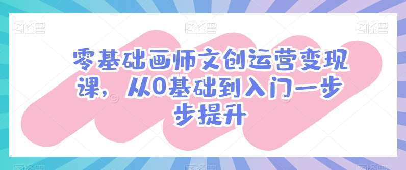 零基础画师文创运营变现课，从0基础到入门一步步提升-三石资源库