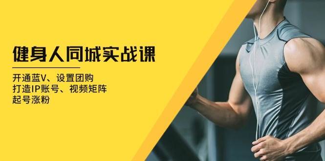 健身人同城实战课：开通蓝V、设置团购、打造IP账号、视频矩阵、起号涨粉-三石资源库