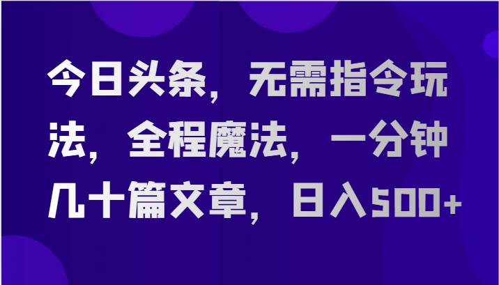 今日头条，无需指令玩法，全程魔法，一分钟几十篇文章，日入500+-三石资源库