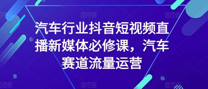 汽车行业抖音短视频直播新媒体必修课，汽车赛道流量运营-三石资源库