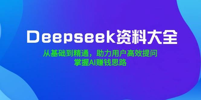 （14331期）Deepseek资料大全，从基础到精通，助力用户高效提问，掌握AI赚钱思路-三石资源库
