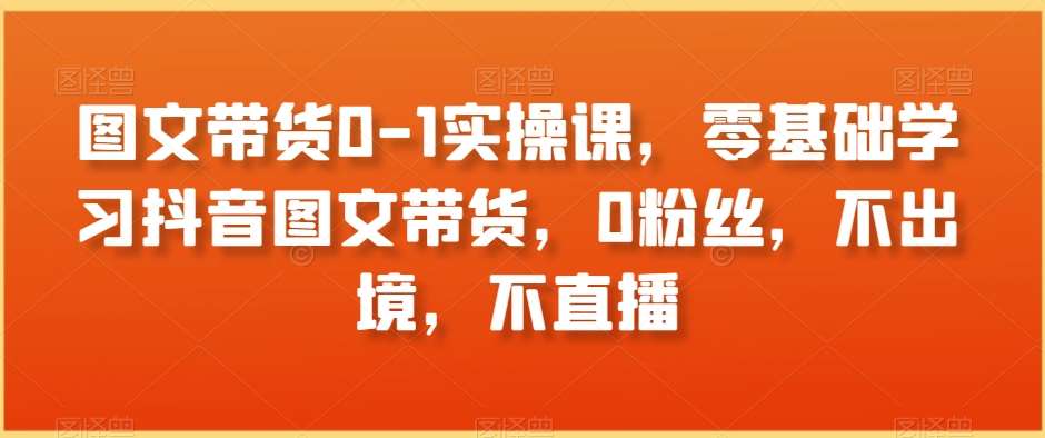 图文带货0-1实操课,零基础学习抖音图文带货,0粉丝,不出境,不直播-三石资源库