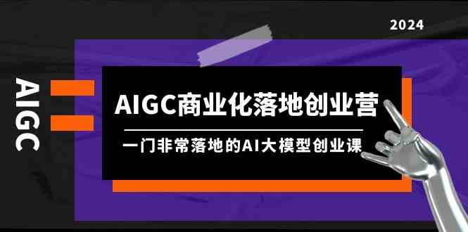 AIGC商业化落地创业营，一门非常落地的AI大模型创业课（61节课+资料）-三石淘金网
