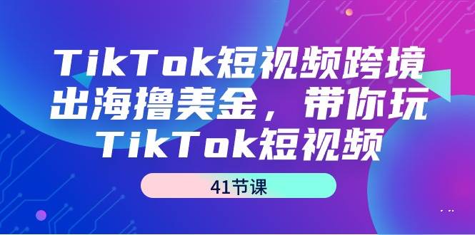 （9155期）TikTok短视频跨境出海撸美金，带你玩TikTok短视频（41节课）-三石资源库