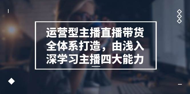 运营型主播直播带货全体系打造，由浅入深学习主播四大能力（9节）-三石淘金网