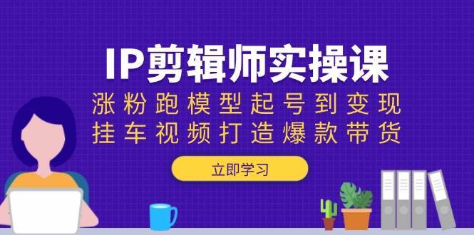 IP剪辑师实操课：涨粉跑模型起号到变现，挂车视频打造爆款带货-三石资源库