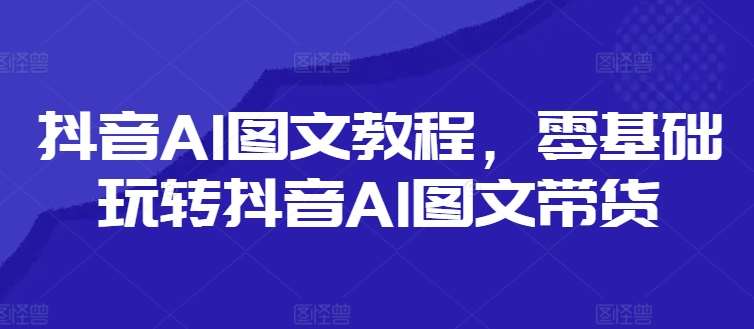 抖音AI图文教程，零基础玩转抖音AI图文带货-三石资源库