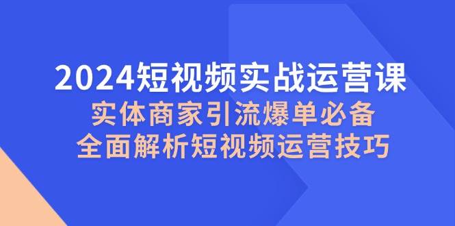 2024短视频实战运营课,实体商家引流爆单必备,全面解析短视频运营技巧-三石资源库