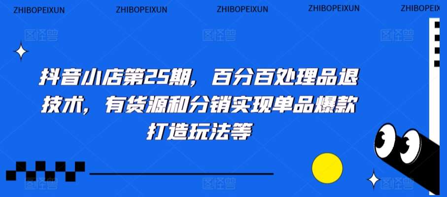 抖音小店第25期，百分百处理品退技术，有货源和分销实现单品爆款打造玩法等-三石资源库