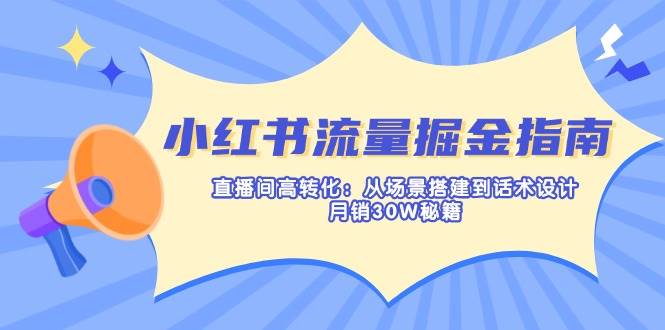 （14174期）小红书流量掘金指南：直播间高转化：从场景搭建到话术设计，月销30W秘籍-三石资源库