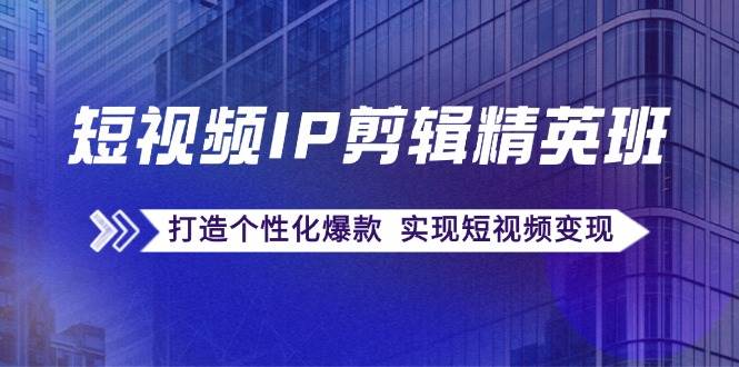 短视频IP剪辑精英班：复刻爆款秘籍，打造个性化爆款 实现短视频变现-三石淘金网