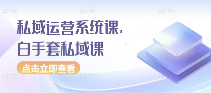 私域运营系统课，白手套私域课-三石淘金网