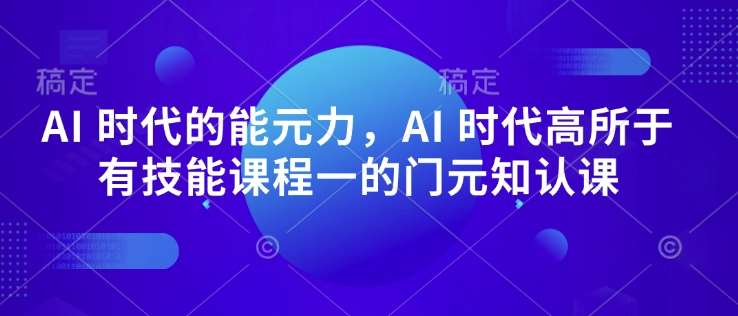 AI 时代的‮能元‬力，AI 时代高‮所于‬有技能课程‮一的‬门元‮知认‬课-三石资源库