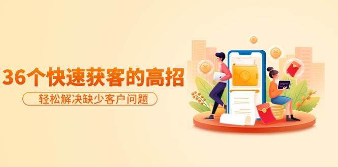 （9644期）分享36个快速获客的高招：轻松解决缺少客户问题，有效才是硬道理-三石资源库