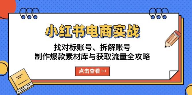 （13490期）小红书电商实战：找对标账号、拆解账号、制作爆款素材库与获取流量全攻略-三石资源库