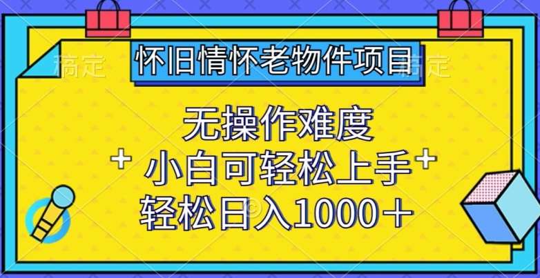 怀旧情怀老物件项目，无操作难度，小白可轻松上手，轻松日入1000+【揭秘】-三石资源库