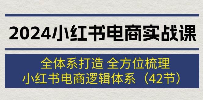 （12003期）2024小红书电商实战课：全体系打造 全方位梳理 小红书电商逻辑体系 (42节)-三石资源库