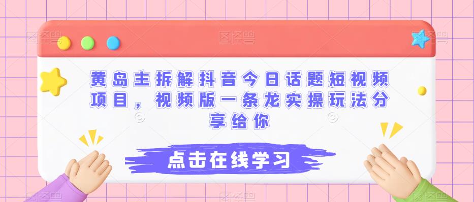 黄岛主拆解抖音今日话题短视频项目，视频版一条龙实操玩法分享给你-三石资源库