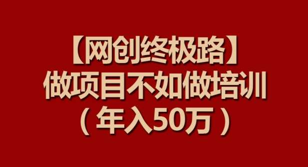 【网创终极路】做项目不如做项目培训，年入50万【揭秘】-三石资源库