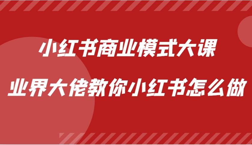 小红书商业模式大课，业界大佬教你小红书怎么做【视频课】-三石资源库