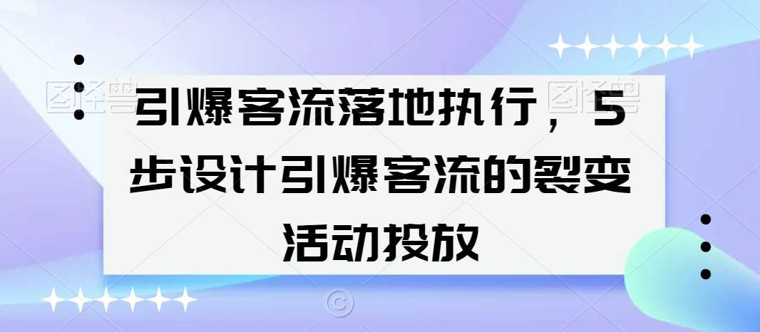 引爆客流落地执行，5步设计引爆客流的裂变活动投放-三石资源库