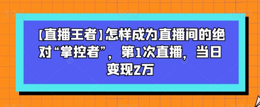【直播王者】怎样成为直播间的绝对“掌控者”，第1次直播，当日变现2万-三石资源库