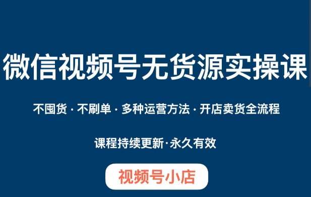 微信视频号小店无货源实操课程，​不囤货·不刷单·多种运营方法·开店卖货全流程-三石资源库