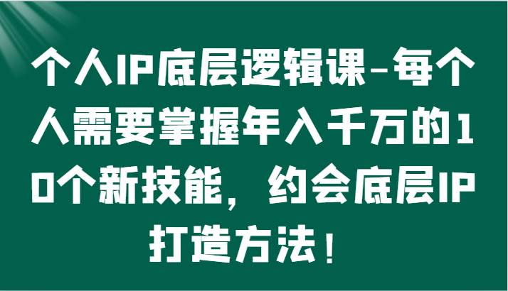 个人IP底层逻辑-掌握年入千万的10个新技能，约会底层IP的打造方法！-三石淘金网
